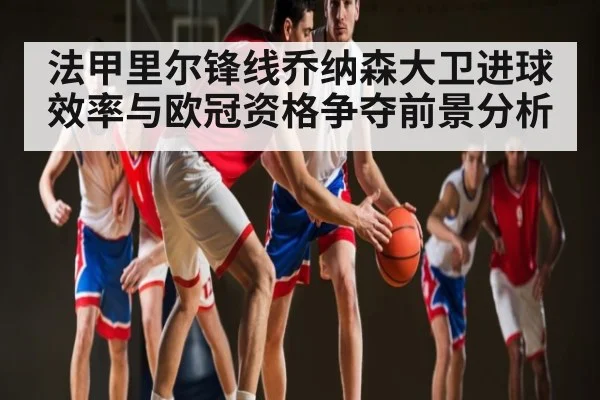 法甲里尔锋线乔纳森大卫进球效率与欧冠资格争夺前景分析（C7C7）