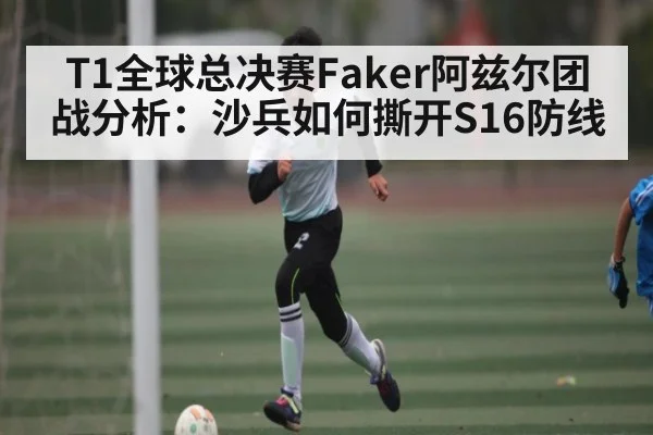 T1全球总决赛Faker阿兹尔团战分析：沙兵如何撕开S16防线（C7C7）