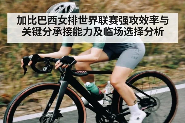 加比巴西女排世界联赛强攻效率与关键分承接能力及临场选择分析（C7C7）